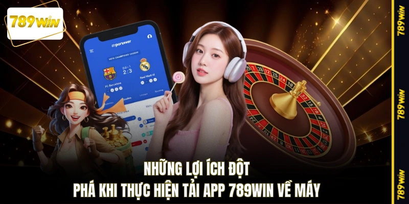 Những lợi ích đột phá khi thực hiện tải app 789WIN về máy