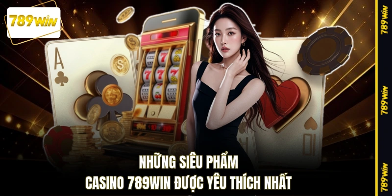 Những siêu phẩm casino 789WIN được yêu thích nhất