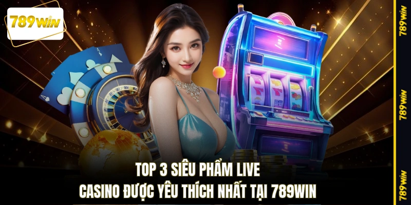 Top 3 siêu phẩm Live Casino được yêu thích nhất tại 789WIN